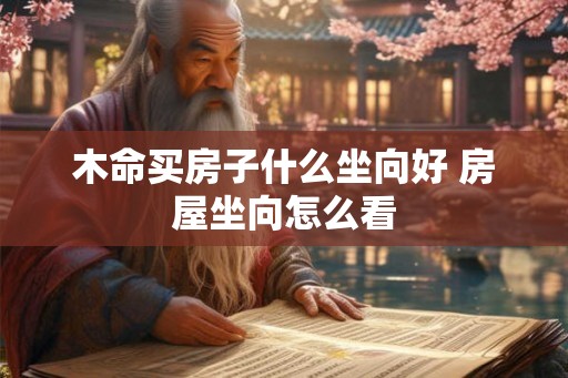 木命买房子什么坐向好 房屋坐向怎么看