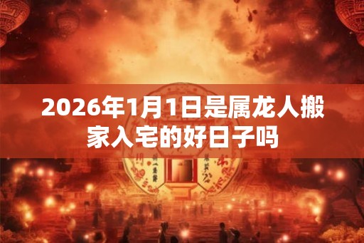 2026年1月1日是属龙人搬家入宅的好日子吗