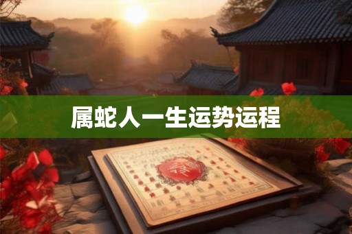 属蛇人一生运势运程 属蛇人一生运势运程