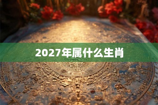 2027年属什么生肖