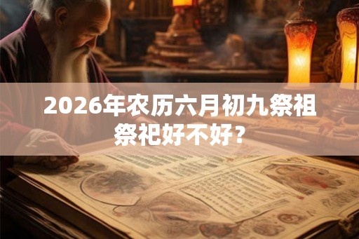 2026年农历六月初九祭祖祭祀好不好？