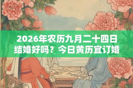2026年农历九月二十四日结婚好吗？今日黄历宜订婚吗