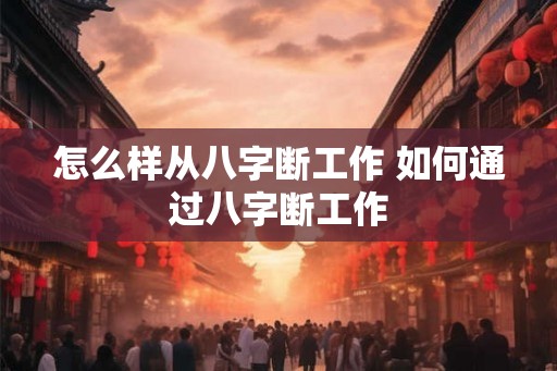 怎么样从八字断工作 如何通过八字断工作