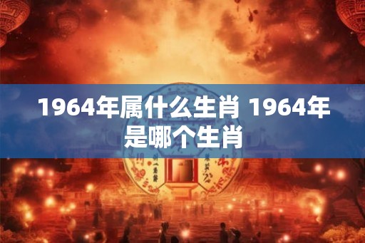 1964年属什么生肖 1964年是哪个生肖