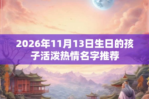 2026年11月13日生日的孩子活泼热情名字推荐
