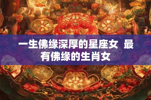 一生佛缘深厚的星座女  最有佛缘的生肖女