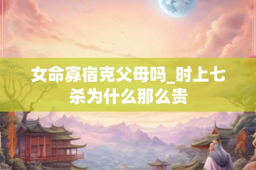 女命寡宿克父母吗_时上七杀为什么那么贵