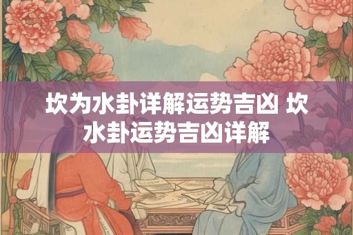 坎为水卦详解运势吉凶 坎水卦运势吉凶详解