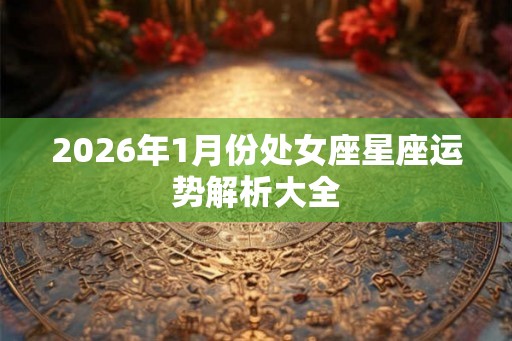 2026年1月份处女座星座运势解析大全
