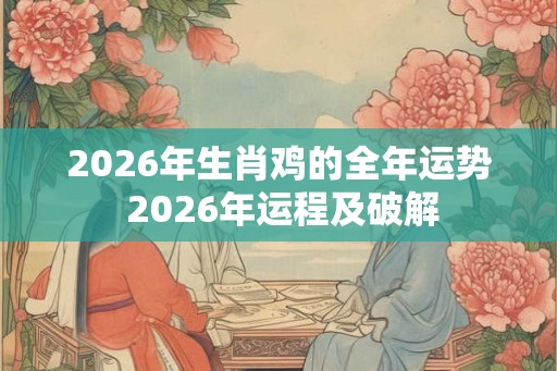 2026年生肖鸡的全年运势 2026年运程及破解 2026年生肖鸡的全年运势 2026年运程及破解