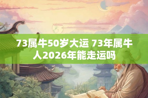 73属牛50岁大运 73年属牛人2026年能走运吗 73属牛50岁大运 73年属牛人2026年能走运吗