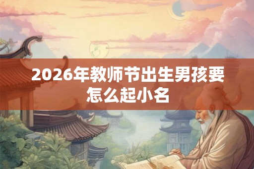 2026年教师节出生男孩要怎么起小名 2026年教师节出生男孩要怎么起小名