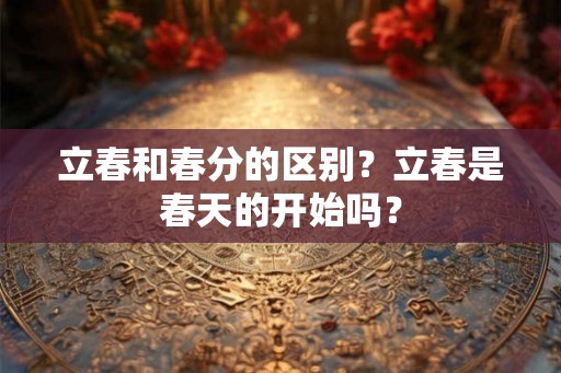 立春和春分的区别？立春是春天的开始吗？