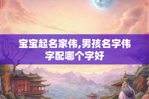 宝宝起名家伟,男孩名字伟字配哪个字好