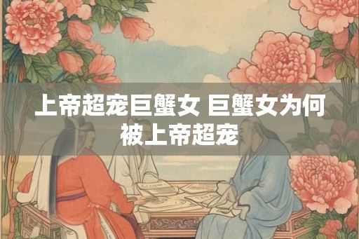 上帝超宠巨蟹女 巨蟹女为何被上帝超宠 上帝超宠巨蟹女 巨蟹女为何被上帝超宠