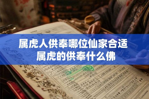 属虎人供奉哪位仙家合适  属虎的供奉什么佛
