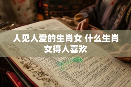 人见人爱的生肖女 什么生肖女得人喜欢