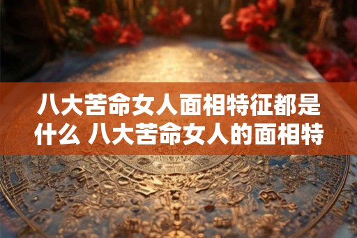 八大苦命女人面相特征都是什么 八大苦命女人的面相特征是什么 八大苦命女人面相特征都是什么 八大苦命女人的面相特征是什么