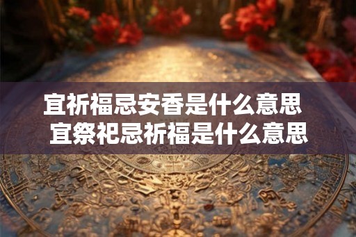宜祈福忌安香是什么意思 宜祭祀忌祈福是什么意思 宜祈福忌安香是什么意思 宜祭祀忌祈福是什么意思