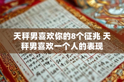天秤男喜欢你的8个征兆 天秤男喜欢一个人的表现