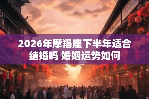 2026年摩羯座下半年适合结婚吗 婚姻运势如何