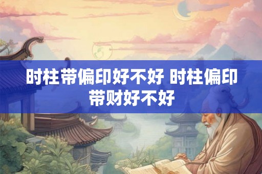 时柱带偏印好不好 时柱偏印带财好不好 时柱带偏印好不好 时柱偏印带财好不好