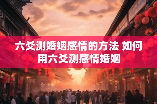 六爻测婚姻感情的方法 如何用六爻测感情婚姻