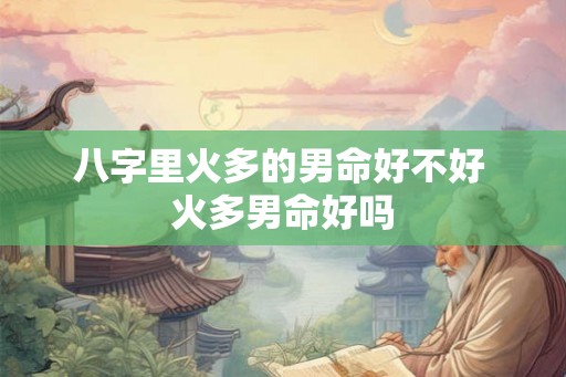 八字里火多的男命好不好 火多男命好吗 八字里火多的男命好不好 火多男命好吗