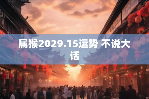 属猴2029.15运势 不说大话 属猴2029.15运势 不说大话