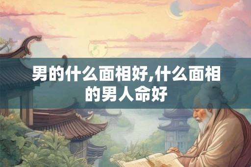 男的什么面相好,什么面相的男人命好