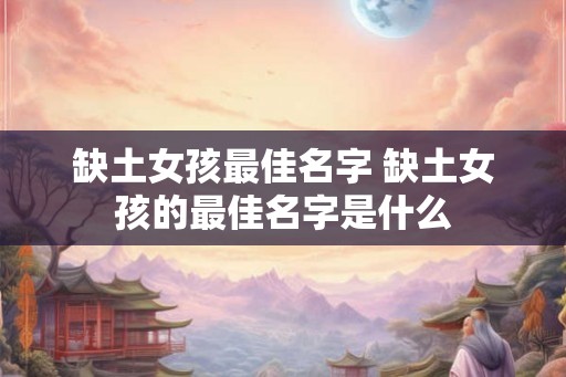 缺土女孩最佳名字 缺土女孩的最佳名字是什么