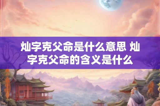 灿字克父命是什么意思 灿字克父命的含义是什么