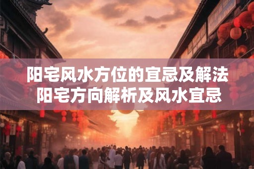 阳宅风水方位的宜忌及解法 阳宅方向解析及风水宜忌