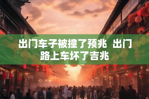 出门车子被撞了预兆  出门路上车坏了吉兆