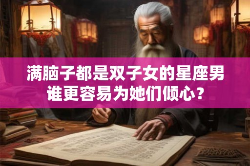 满脑子都是双子女的星座男谁更容易为她们倾心？