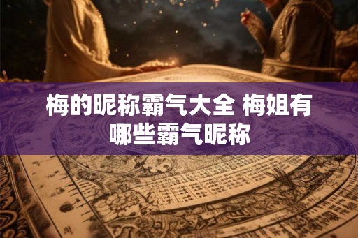梅的昵称霸气大全 梅姐有哪些霸气昵称 梅的昵称霸气大全 梅姐有哪些霸气昵称