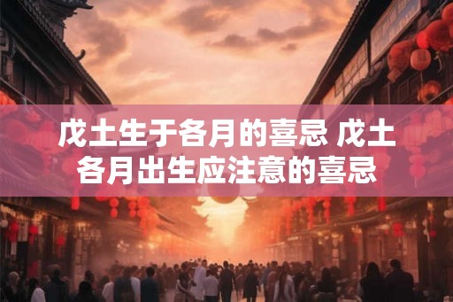 戊土生于各月的喜忌 戊土各月出生应注意的喜忌