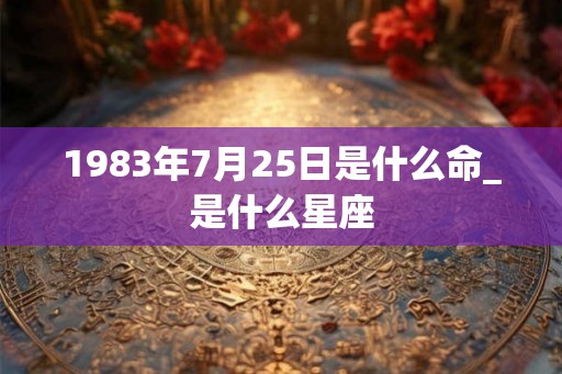 1983年7月25日是什么命_是什么星座