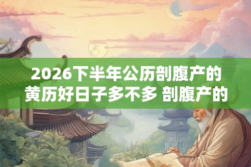 2026下半年公历剖腹产的黄历好日子多不多 剖腹产的利弊 2026下半年公历剖腹产的黄历好日子多不多 剖腹产的利弊