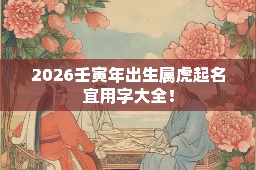 2026壬寅年出生属虎起名宜用字大全！