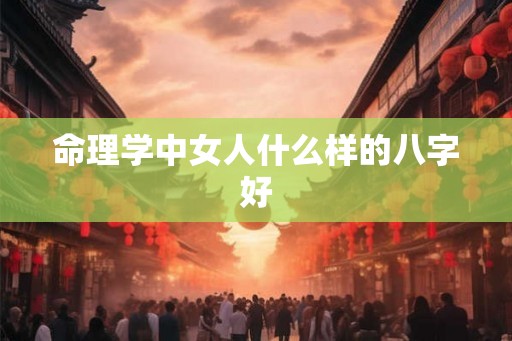 命理学中女人什么样的八字好 命理学中女人什么样的八字好