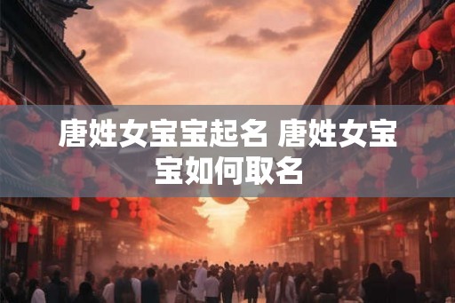 唐姓女宝宝起名 唐姓女宝宝如何取名 唐姓女宝宝起名 唐姓女宝宝如何取名