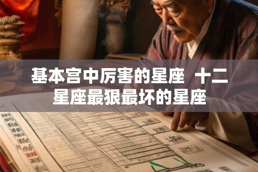 基本宫中厉害的星座 十二星座最狠最坏的星座 基本宫中厉害的星座 十二星座最狠最坏的星座
