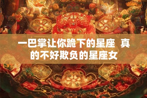 一巴掌让你跪下的星座 真的不好欺负的星座女 一巴掌让你跪下的星座 真的不好欺负的星座女