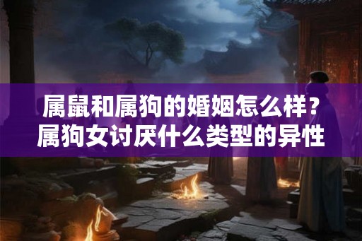 属鼠和属狗的婚姻怎么样？属狗女讨厌什么类型的异性？