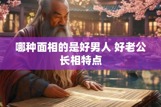 哪种面相的是好男人 好老公长相特点