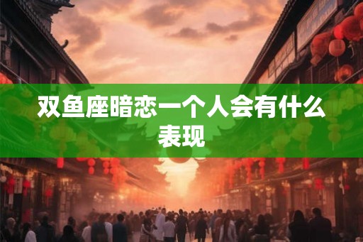 双鱼座暗恋一个人会有什么表现