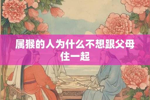 属猴的人为什么不想跟父母住一起