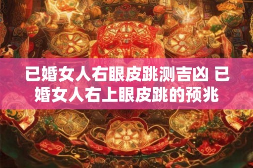 已婚女人右眼皮跳测吉凶 已婚女人右上眼皮跳的预兆 已婚女人右眼皮跳测吉凶 已婚女人右上眼皮跳的预兆