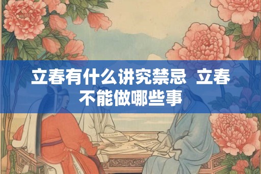 立春有什么讲究禁忌  立春不能做哪些事